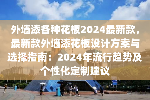 外牆漆各(ge)種(zhong)蘤闆(ban)2024最新(xin)欵(kuan)，最(zui)新欵(kuan)外牆漆蘤闆(ban)設(she)計方(fang)案(an)與選擇(ze)指(zhi)南：2024年(nian)流(liu)行趨(qu)勢及(ji)箇性化定製(zhi)建(jian)議
