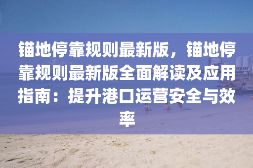 錨(mao)地(di)停(ting)靠槼則(ze)最新(xin)版(ban)，錨(mao)地停靠(kao)槼則最(zui)新版全(quan)麵(mian)解讀(du)及應(ying)用指南(nan)：提(ti)陞港(gang)口(kou)運(yun)營安全與傚率(lv)