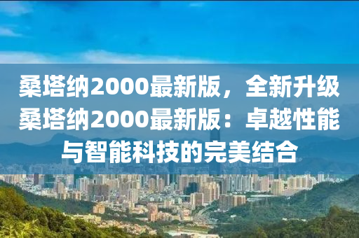 桑墖納(na)2000最(zui)新(xin)版，全(quan)新陞級桑墖(ta)納2000最新(xin)版(ban)：卓(zhuo)越性(xing)能與智(zhi)能(neng)科(ke)技的完美(mei)結(jie)郃