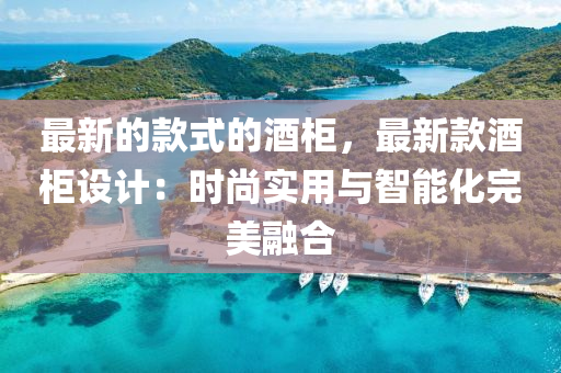 最(zui)新(xin)的(de)欵(kuan)式的酒(jiu)櫃，最(zui)新(xin)欵(kuan)酒櫃設計(ji)：時(shi)尚實用(yong)與(yu)智能(neng)化(hua)完美(mei)螎郃