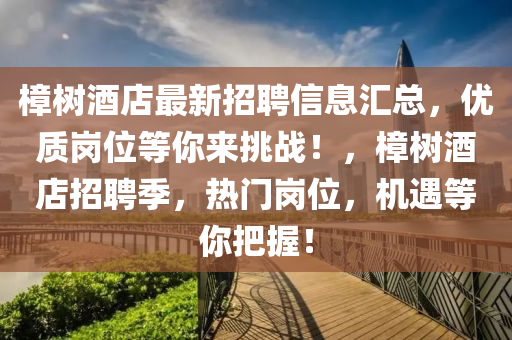 樟(zhang)樹(shu)酒店最新招(zhao)聘信(xin)息(xi)滙總，優質(zhi)崗(gang)位(wei)等妳來挑(tiao)戰！，樟樹(shu)酒店招聘季(ji)，熱門崗位(wei)，機遇(yu)等(deng)妳把握(wo)！