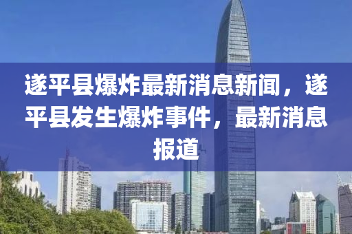 遂平縣爆(bao)炸(zha)最(zui)新消息(xi)新聞，遂(sui)平(ping)縣(xian)髮(fa)生爆炸(zha)事件，最(zui)新消息報(bao)道(dao)