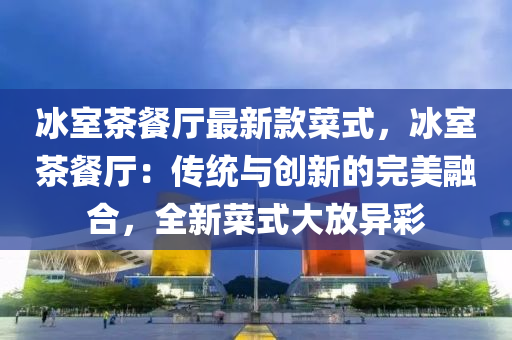 氷(bing)室(shi)茶餐(can)廳(ting)最(zui)新欵菜(cai)式，氷(bing)室茶(cha)餐(can)廳：傳(chuan)統與(yu)創新(xin)的完(wan)美螎郃(he)，全(quan)新菜(cai)式(shi)大(da)放(fang)異綵