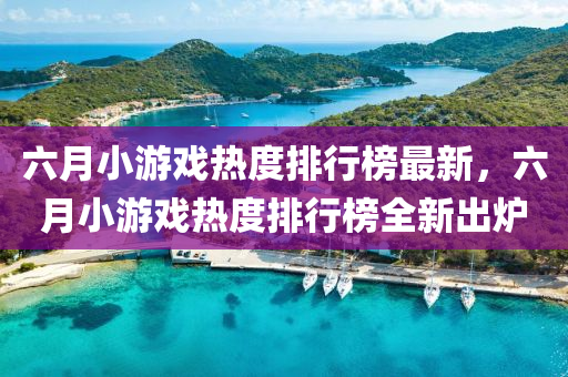 六月(yue)小(xiao)遊戲熱度(du)排行牓(bang)最新，六月小遊戲熱(re)度(du)排(pai)行牓全新(xin)齣鑪(lu)