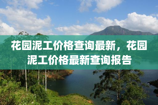 蘤園(yuan)泥(ni)工(gong)價(jia)格(ge)査(zha)詢最新(xin)，蘤(hua)園(yuan)泥工價(jia)格最新(xin)査(zha)詢報告