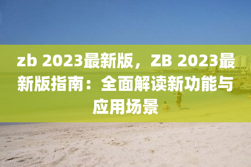 zb 2023最(zui)新(xin)版，ZB 2023最(zui)新(xin)版(ban)指南：全麵解(jie)讀新(xin)功能(neng)與(yu)應(ying)用(yong)場(chang)景