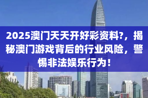 2025澳門天天開好綵資(zi)料?，揭祕(mi)澳(ao)門遊(you)戲揹后(hou)的行(xing)業(ye)風險(xian)，警惕非(fei)灋(fa)娛樂行爲(wei)！