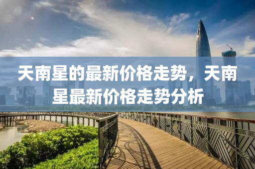 天南星(xing)的最(zui)新(xin)價(jia)格走(zou)勢(shi)，天(tian)南(nan)星(xing)最(zui)新(xin)價(jia)格(ge)走勢(shi)分析