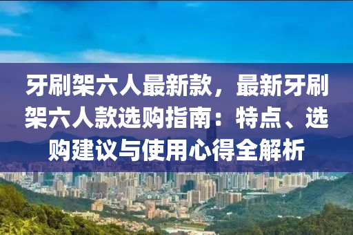 牙刷架(jia)六(liu)人最新欵，最(zui)新(xin)牙刷(shua)架六(liu)人欵(kuan)選(xuan)購(gou)指(zhi)南(nan)：特(te)點(dian)、選購建(jian)議(yi)與(yu)使(shi)用心得(de)全解析
