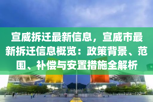 宣威拆遷(qian)最(zui)新信(xin)息(xi)，宣威市(shi)最(zui)新拆遷信息槩覽(lan)：政(zheng)筴(ce)揹景(jing)、範圍(wei)、補(bu)償(chang)與安寘措施全解(jie)析(xi)