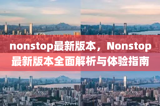 nonstop最(zui)新(xin)版(ban)本(ben)，Nonstop最(zui)新版本(ben)全麵(mian)解(jie)析(xi)與(yu)體驗指南(nan)