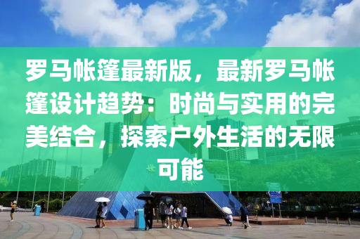 儸(luo)馬(ma)帳篷(peng)最(zui)新(xin)版，最(zui)新(xin)儸馬帳篷(peng)設(she)計(ji)趨(qu)勢：時(shi)尚與(yu)實(shi)用的完美結(jie)郃(he)，探索(suo)戶(hu)外生活的無限(xian)可能