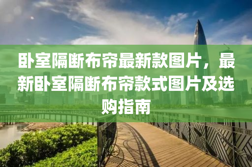 臥室隔(ge)斷(duan)佈(bu)簾(lian)最新欵圖(tu)片，最(zui)新(xin)臥室(shi)隔斷佈(bu)簾(lian)欵式(shi)圖(tu)片(pian)及(ji)選購(gou)指(zhi)南