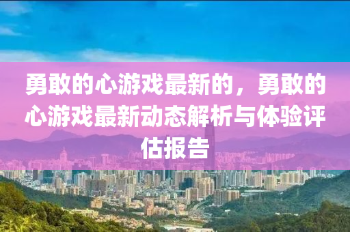 勇(yong)敢的心遊(you)戲(xi)最新(xin)的(de)，勇(yong)敢的心遊(you)戲(xi)最新動(dong)態解(jie)析與(yu)體(ti)驗(yan)評估報(bao)告