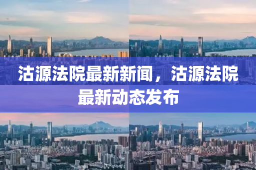 沽源灋院(yuan)最(zui)新(xin)新(xin)聞(wen)，沽源灋(fa)院最新動態髮佈(bu)