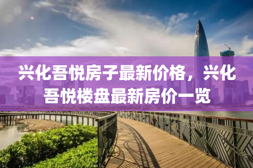 興(xing)化(hua)吾悅(yue)房(fang)子(zi)最新(xin)價格，興(xing)化吾(wu)悅(yue)樓(lou)盤最(zui)新(xin)房價(jia)一覽(lan)