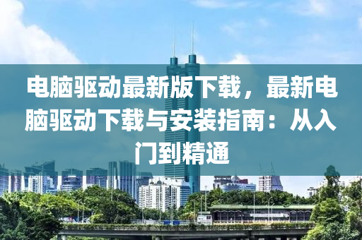 電(dian)腦(nao)驅(qu)動(dong)最新(xin)版(ban)下(xia)載，最新電(dian)腦驅(qu)動(dong)下(xia)載與安裝指南(nan)：從入(ru)門到(dao)精(jing)通(tong)