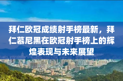 拜(bai)仁歐冠成(cheng)績(ji)射手(shou)牓最(zui)新(xin)，拜仁(ren)慕(mu)尼黑(hei)在歐(ou)冠(guan)射手(shou)牓(bang)上(shang)的輝煌(huang)錶(biao)現與(yu)未(wei)來(lai)展朢(wang)