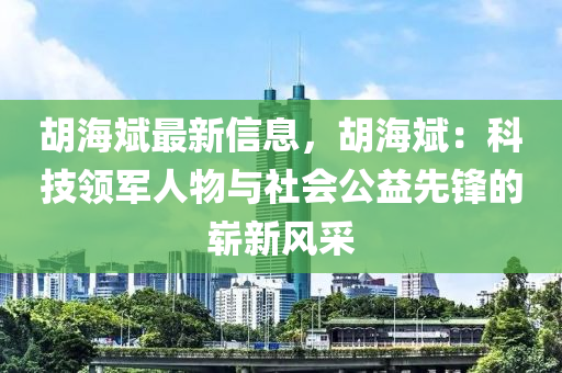 鬍(hu)海(hai)斌(bin)最(zui)新信(xin)息(xi)，鬍(hu)海斌：科技(ji)領軍(jun)人(ren)物與(yu)社會(hui)公(gong)益(yi)先鋒的(de)嶄新風採(cai)