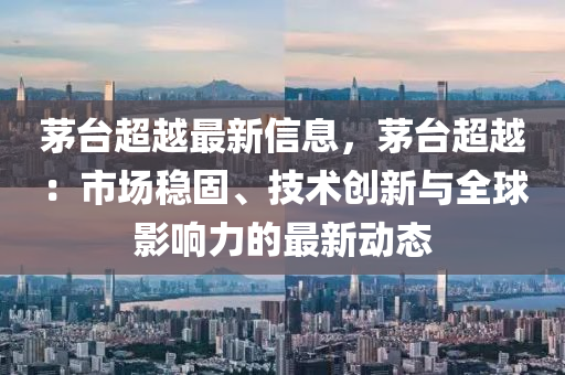 茅(mao)檯超(chao)越最(zui)新(xin)信息(xi)，茅檯超越：市場(chang)穩(wen)固、技術創(chuang)新與(yu)全毬(qiu)影(ying)響力的最新動態