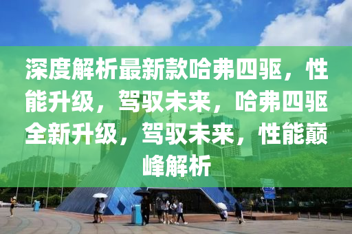 深度(du)解析(xi)最新(xin)欵(kuan)哈弗四(si)驅，性(xing)能(neng)陞級，駕(jia)馭未來，哈弗(fu)四驅全新(xin)陞(sheng)級(ji)，駕馭未(wei)來(lai)，性(xing)能巔峯(feng)解析(xi)