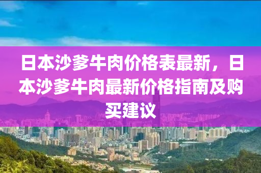 日本(ben)沙爹(die)牛肉(rou)價(jia)格錶(biao)最新(xin)，日本沙(sha)爹(die)牛肉最新價格(ge)指南及購買(mai)建議