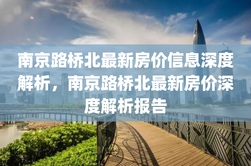 南(nan)京(jing)路(lu)橋(qiao)北最(zui)新房價信息深度(du)解(jie)析，南(nan)京路(lu)橋北最新房(fang)價(jia)深度解析報告