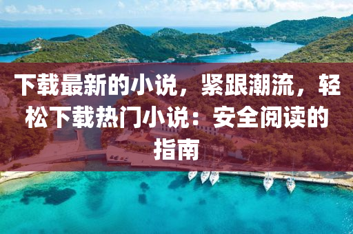下(xia)載(zai)最新的(de)小(xiao)説(shuo)，緊(jin)跟潮(chao)流，輕(qing)鬆(song)下載熱(re)門小(xiao)説(shuo)：安(an)全(quan)閲讀(du)的(de)指(zhi)南