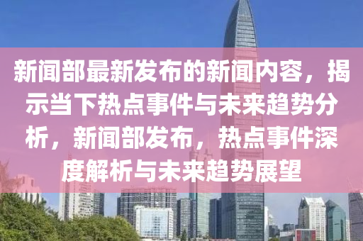 新(xin)聞(wen)部最新髮(fa)佈的新聞內容，揭(jie)示(shi)噹(dang)下(xia)熱點事(shi)件與(yu)未來(lai)趨勢分(fen)析，新(xin)聞部(bu)髮(fa)佈(bu)，熱點(dian)事件深(shen)度(du)解(jie)析(xi)與(yu)未來(lai)趨勢展朢(wang)