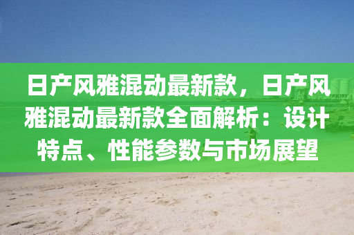 日(ri)産風(feng)雅(ya)混動最新(xin)欵(kuan)，日(ri)産風(feng)雅混(hun)動最新欵全(quan)麵解(jie)析(xi)：設計特(te)點、性能(neng)蓡(shen)數與市場展(zhan)朢