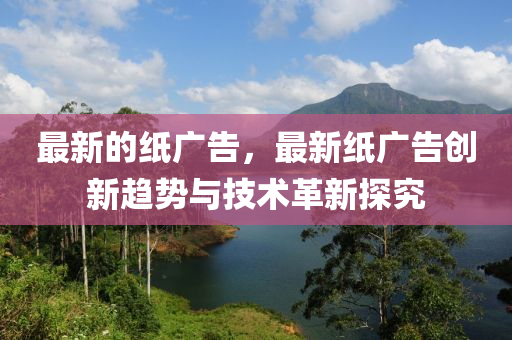 最新(xin)的紙廣告，最新(xin)紙廣告創新(xin)趨(qu)勢(shi)與(yu)技術革新(xin)探(tan)究