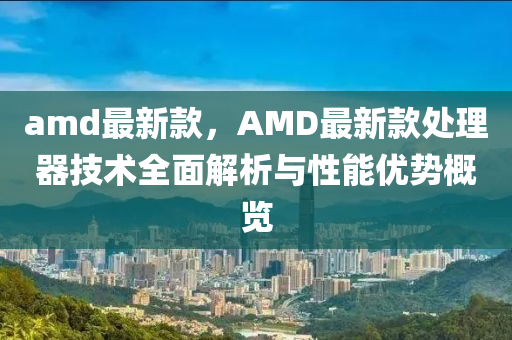 amd最新(xin)欵(kuan)，AMD最(zui)新欵(kuan)處(chu)理器(qi)技(ji)術(shu)全麵解(jie)析(xi)與性能(neng)優(you)勢槩(gai)覽