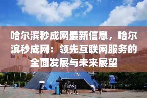 哈(ha)爾(er)濱(bin)秒成網(wang)最(zui)新(xin)信(xin)息，哈(ha)爾(er)濱(bin)秒(miao)成網(wang)：領先(xian)互(hu)聯(lian)網服務的(de)全麵(mian)髮(fa)展與未來(lai)展朢