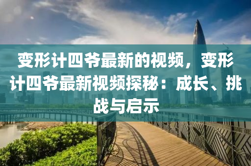 變(bian)形(xing)計(ji)四(si)爺最(zui)新的視(shi)頻，變形(xing)計(ji)四爺最(zui)新(xin)視頻探(tan)祕(mi)：成(cheng)長(zhang)、挑(tiao)戰(zhan)與(yu)啟(qi)示