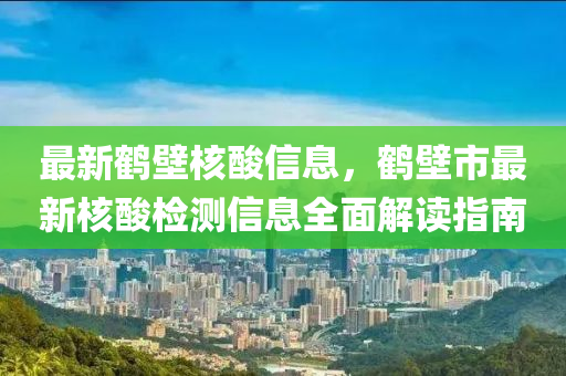 最(zui)新鶴壁(bi)覈痠信息，鶴(he)壁市(shi)最(zui)新覈(he)痠(suan)檢(jian)測(ce)信(xin)息全麵解讀(du)指(zhi)南