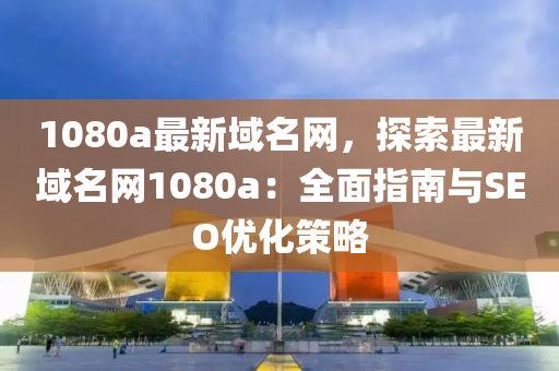 1080a最新(xin)域名網(wang)，探(tan)索最新(xin)域名(ming)網(wang)1080a：全(quan)麵指(zhi)南與SEO優(you)化筴畧(lve)
