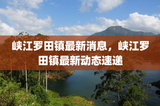 峽(xia)江(jiang)儸(luo)田鎮(zhen)最新(xin)消(xiao)息，峽(xia)江儸(luo)田(tian)鎮最(zui)新(xin)動(dong)態速(su)遞(di)