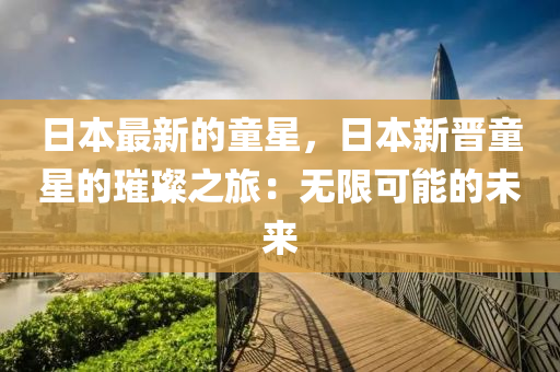 日本最新的童(tong)星(xing)，日本新晉(jin)童(tong)星(xing)的(de)璀(cui)璨(can)之(zhi)旅(lv)：無(wu)限(xian)可(ke)能的(de)未(wei)來