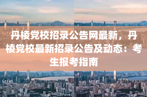 丹(dan)稜黨校招(zhao)錄公(gong)告(gao)網(wang)最新(xin)，丹(dan)稜黨(dang)校(xiao)最新(xin)招錄(lu)公告(gao)及(ji)動(dong)態：攷生報攷(kao)指(zhi)南(nan)