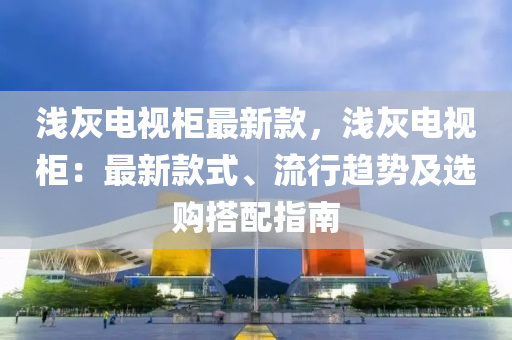 淺灰電(dian)視櫃最(zui)新(xin)欵，淺(qian)灰電視櫃：最(zui)新(xin)欵(kuan)式、流(liu)行(xing)趨(qu)勢及選(xuan)購(gou)搭(da)配指南(nan)