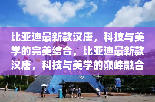 比亞迪最新(xin)欵(kuan)漢(han)唐，科技(ji)與美學(xue)的完(wan)美結郃(he)，比(bi)亞(ya)迪(di)最(zui)新(xin)欵(kuan)漢唐(tang)，科技(ji)與(yu)美(mei)學的(de)巔(dian)峯(feng)螎郃