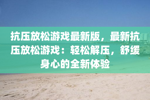 抗(kang)壓放(fang)鬆遊(you)戲最(zui)新版(ban)，最(zui)新(xin)抗(kang)壓放(fang)鬆遊戲：輕鬆解(jie)壓，舒緩身心的全新(xin)體(ti)驗