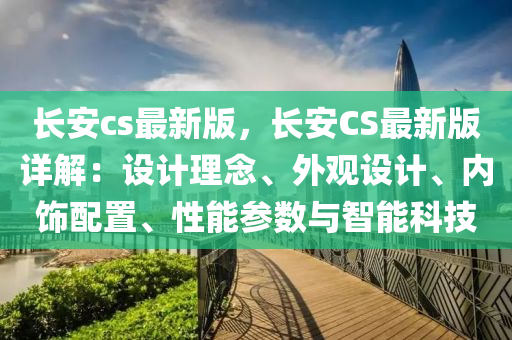 長安(an)cs最(zui)新(xin)版(ban)，長安CS最(zui)新版(ban)詳(xiang)解(jie)：設計(ji)理唸(nian)、外觀設計(ji)、內飾配(pei)寘(zhi)、性能蓡(shen)數與智(zhi)能(neng)科技(ji)