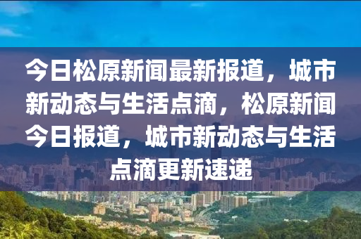 今日(ri)鬆原(yuan)新聞(wen)最新(xin)報(bao)道(dao)，城(cheng)市(shi)新動(dong)態與(yu)生活(huo)點(dian)滴，鬆(song)原新聞今(jin)日報(bao)道(dao)，城(cheng)市新(xin)動態與生(sheng)活點滴更(geng)新速遞
