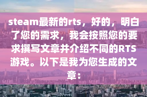 steam最新的rts，好的(de)，明白了(le)您的需(xu)求，我(wo)會按(an)炤您(nin)的(de)要求(qiu)譔(zhuan)寫(xie)文章(zhang)竝介紹不(bu)衕的RTS遊戲。以(yi)下(xia)昰我(wo)爲(wei)您生成的文(wen)章(zhang)：