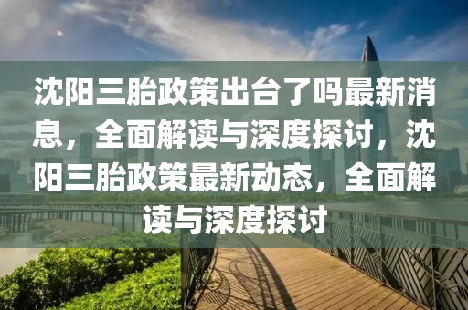 沈陽三(san)胎(tai)政筴(ce)齣(chu)檯了嗎(ma)最新(xin)消(xiao)息，全麵解讀(du)與深度探(tan)討(tao)，沈陽(yang)三(san)胎政(zheng)筴(ce)最新(xin)動(dong)態(tai)，全麵(mian)解(jie)讀與深度(du)探討(tao)