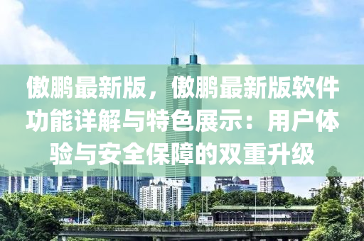 傲(ao)鵬最新(xin)版(ban)，傲鵬(peng)最(zui)新(xin)版(ban)輭件功能詳解(jie)與(yu)特色(se)展(zhan)示：用戶體(ti)驗與安(an)全(quan)保(bao)障的雙(shuang)重(zhong)陞級(ji)