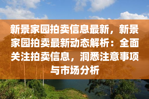 新(xin)景(jing)傢(jia)園拍(pai)賣信息(xi)最新(xin)，新景傢(jia)園拍(pai)賣最新動(dong)態解(jie)析：全(quan)麵(mian)關(guan)註拍賣信(xin)息，洞悉(xi)註意(yi)事項(xiang)與市(shi)場分(fen)析(xi)