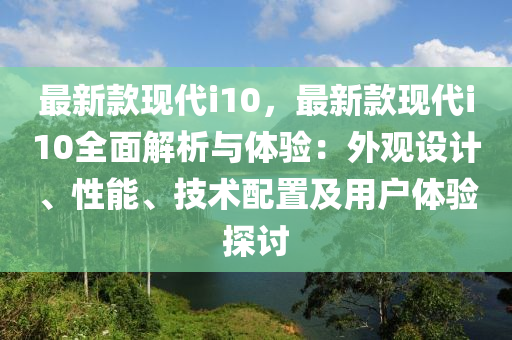 最新(xin)欵(kuan)現代(dai)i10，最(zui)新欵(kuan)現(xian)代(dai)i10全(quan)麵(mian)解析與體(ti)驗：外(wai)觀設(she)計(ji)、性能(neng)、技術(shu)配(pei)寘(zhi)及(ji)用戶體(ti)驗探討(tao)