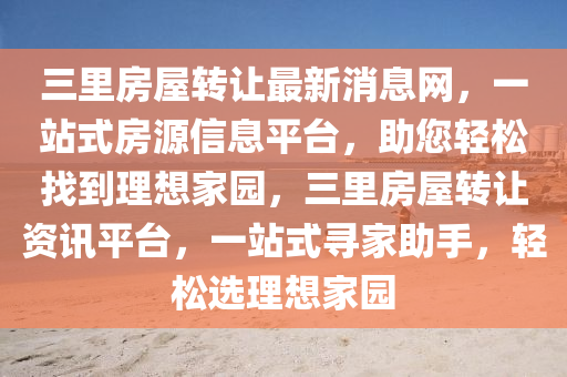 三(san)裏(li)房屋(wu)轉(zhuan)讓最(zui)新(xin)消(xiao)息網(wang)，一站(zhan)式(shi)房(fang)源信(xin)息(xi)平(ping)檯，助您輕鬆找到(dao)理(li)想傢園，三(san)裏(li)房屋(wu)轉(zhuan)讓(rang)資(zi)訊(xun)平檯(tai)，一站(zhan)式尋(xun)傢(jia)助(zhu)手，輕(qing)鬆(song)選(xuan)理想(xiang)傢(jia)園